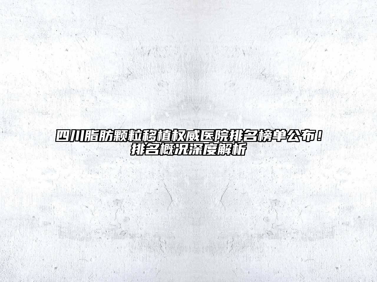 四川脂肪颗粒移植权威医院排名榜单公布！排名概况深度解析