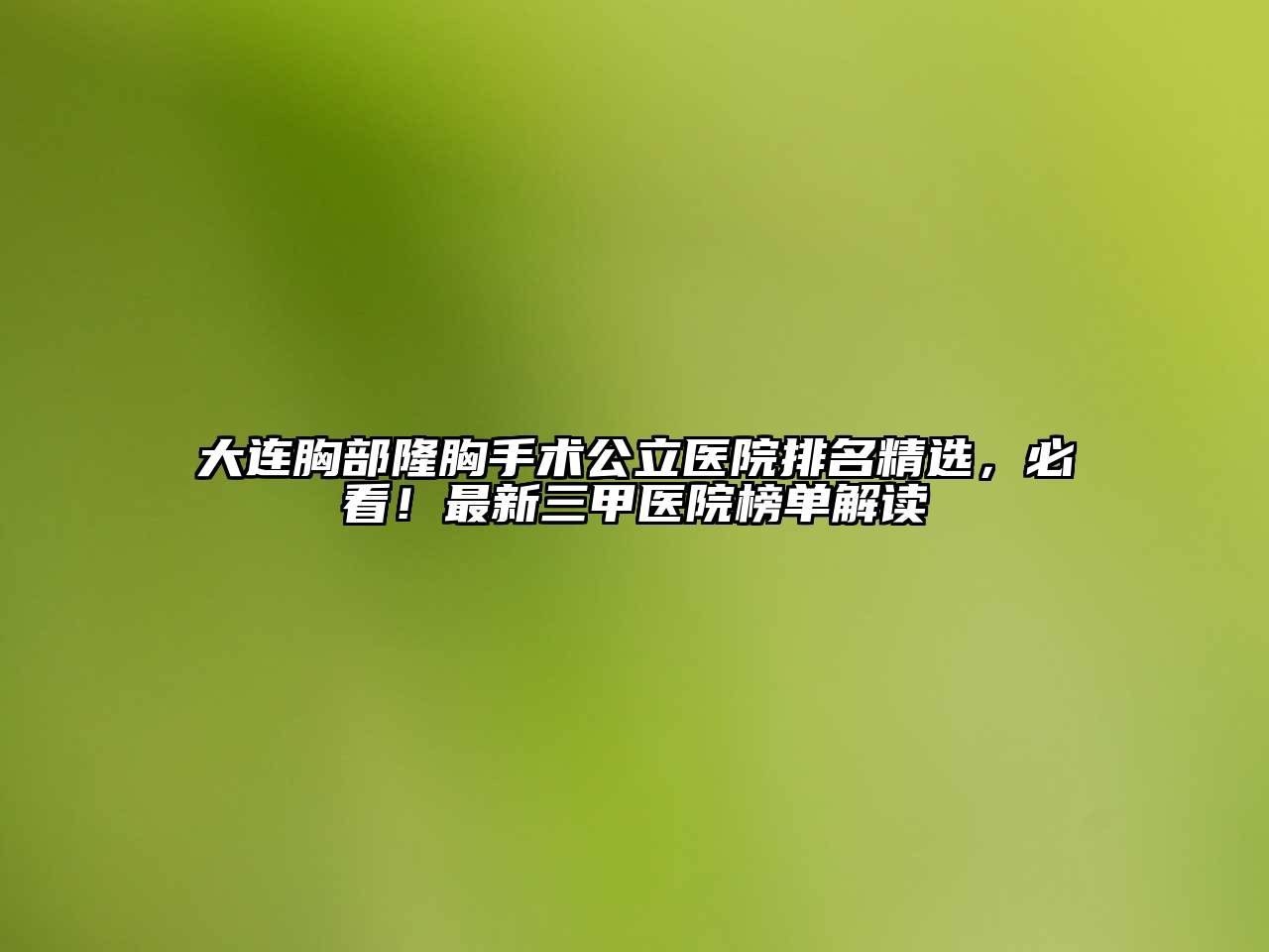 大连胸部隆胸手术公立医院排名精选，必看！最新三甲医院榜单解读