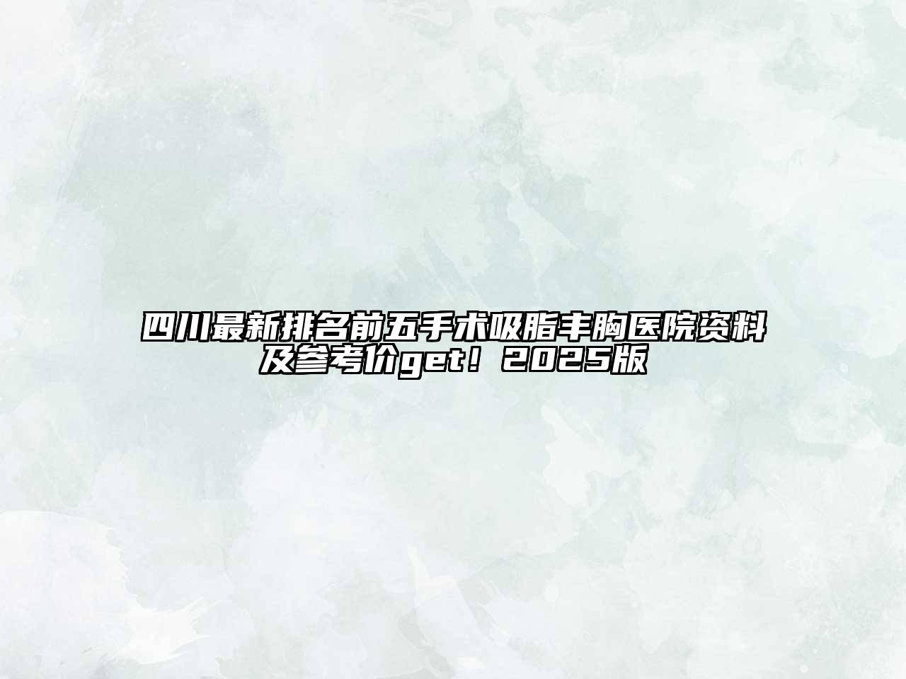 四川最新排名前五手术吸脂丰胸医院资料及参考价get！2025版