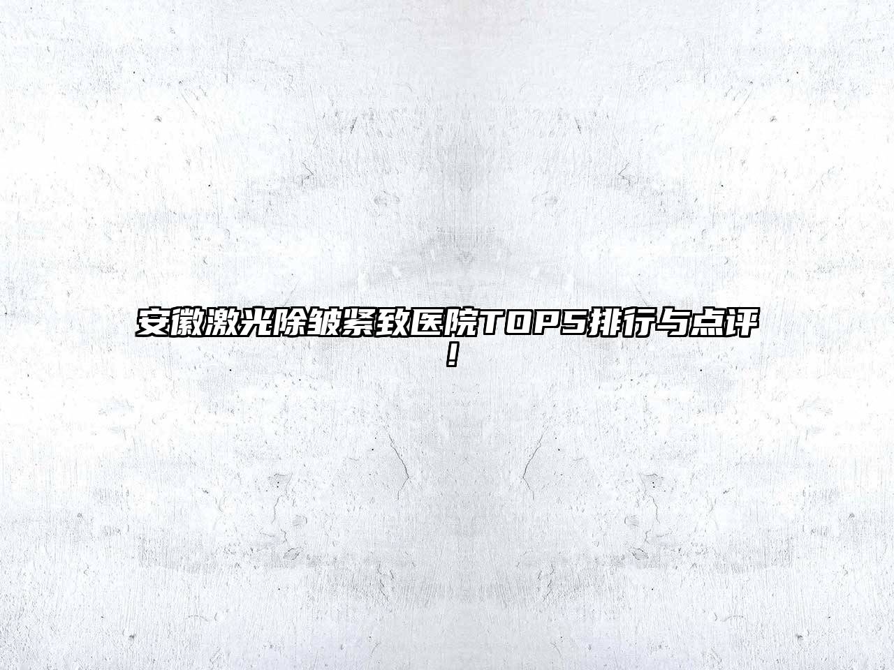 安徽激光除皱紧致医院TOP5排行与点评！