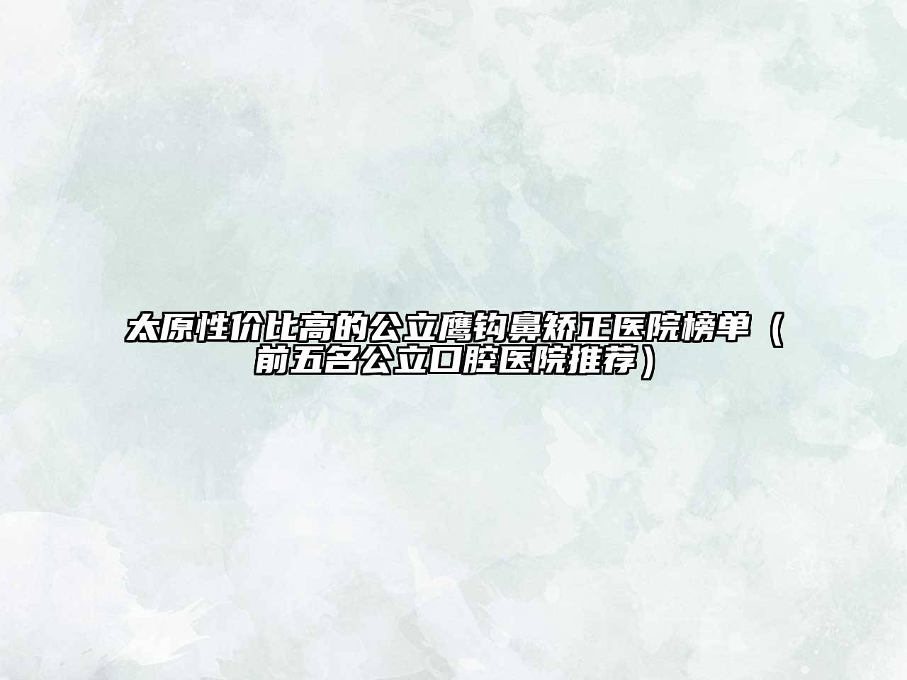 太原性价比高的公立鹰钩鼻矫正医院榜单（前五名公立口腔医院推荐）