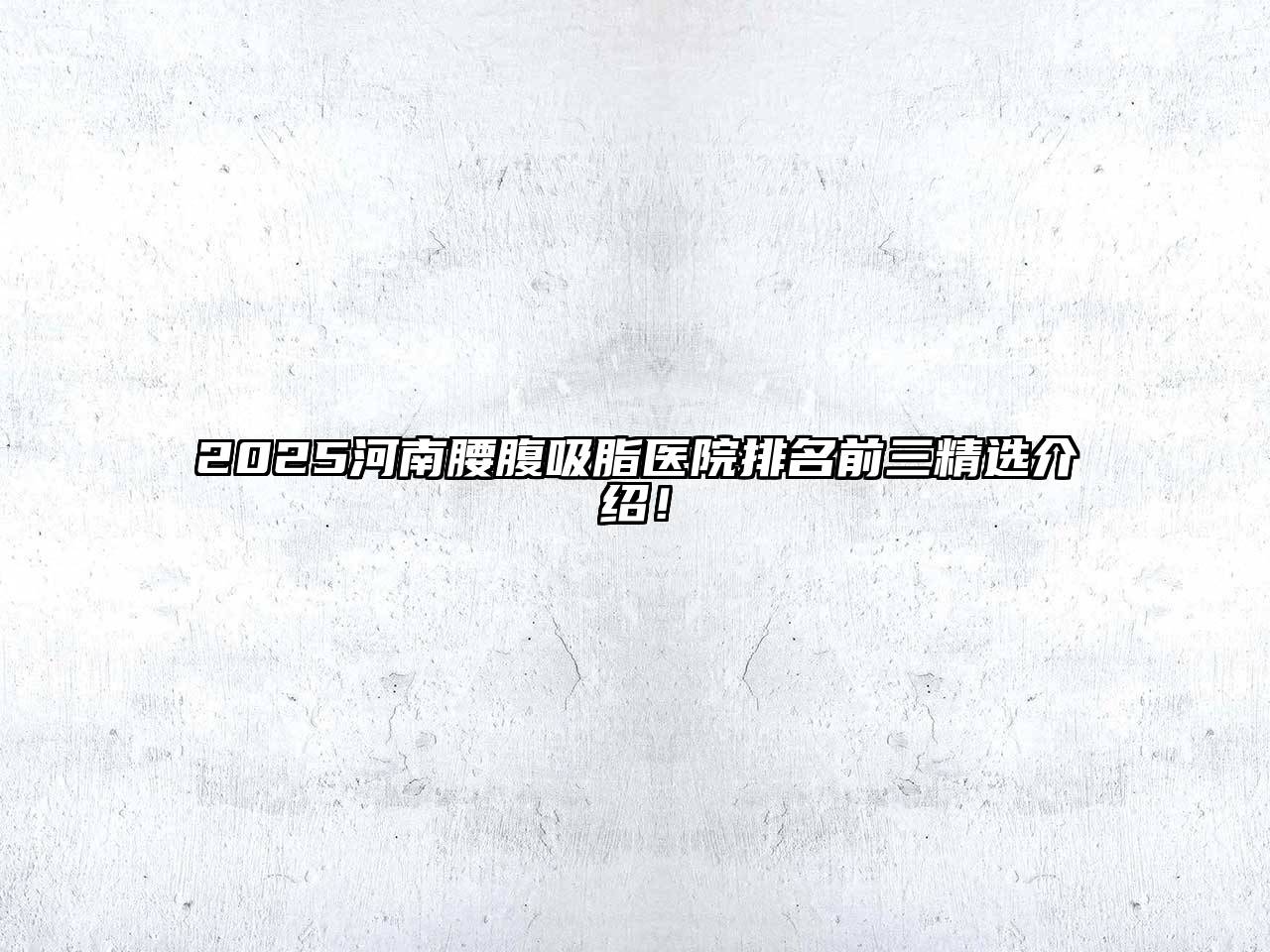 2025河南腰腹吸脂医院排名前三精选介绍！