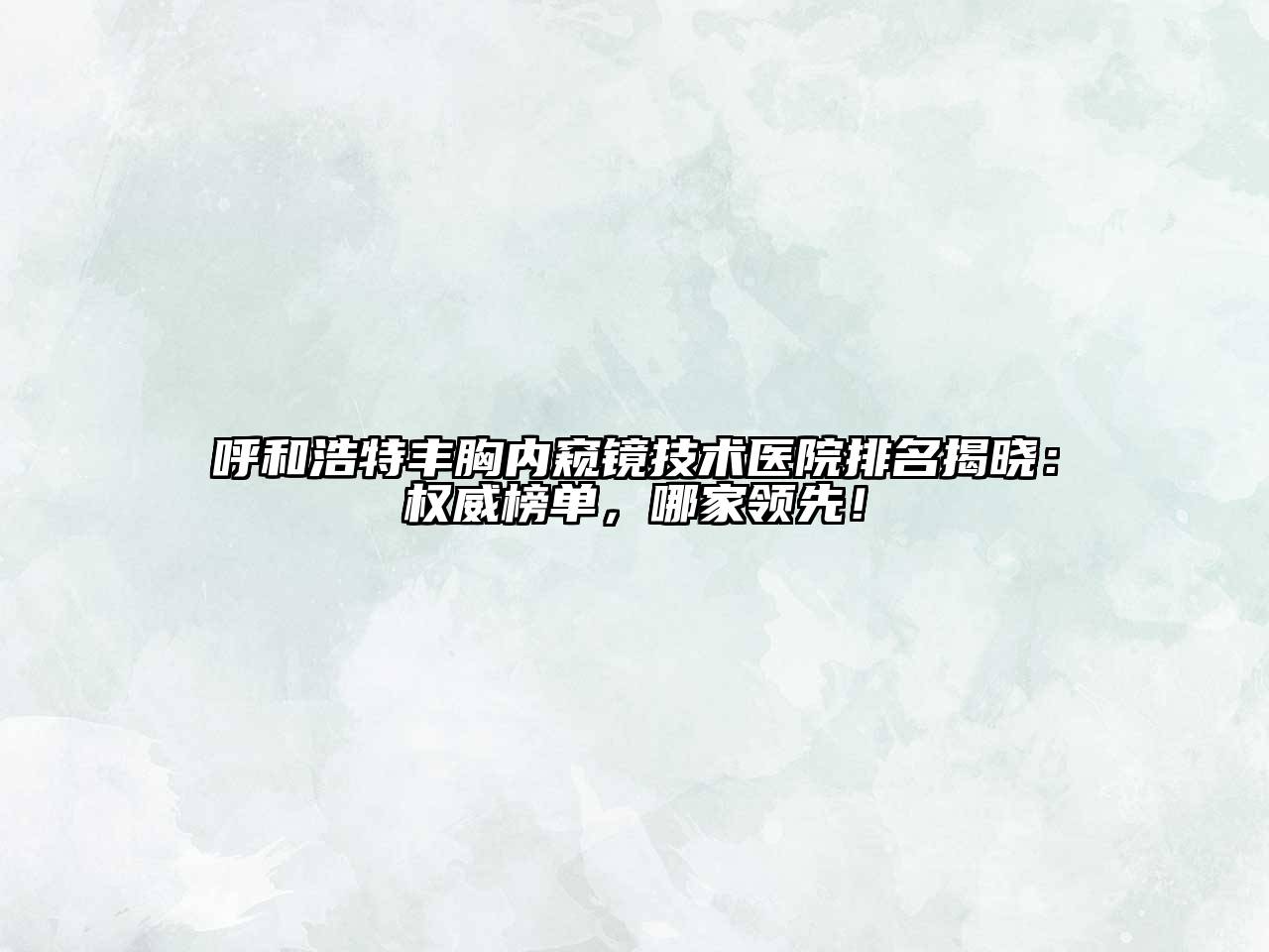 呼和浩特丰胸内窥镜技术医院排名揭晓：权威榜单，哪家领先！
