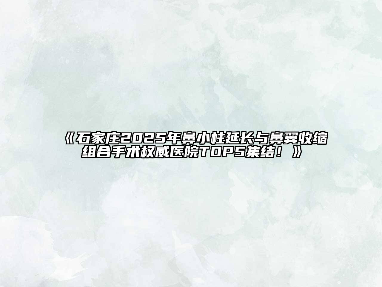 石家庄2025年鼻小柱延长与鼻翼收缩组合手术权威医院TOP5集结！