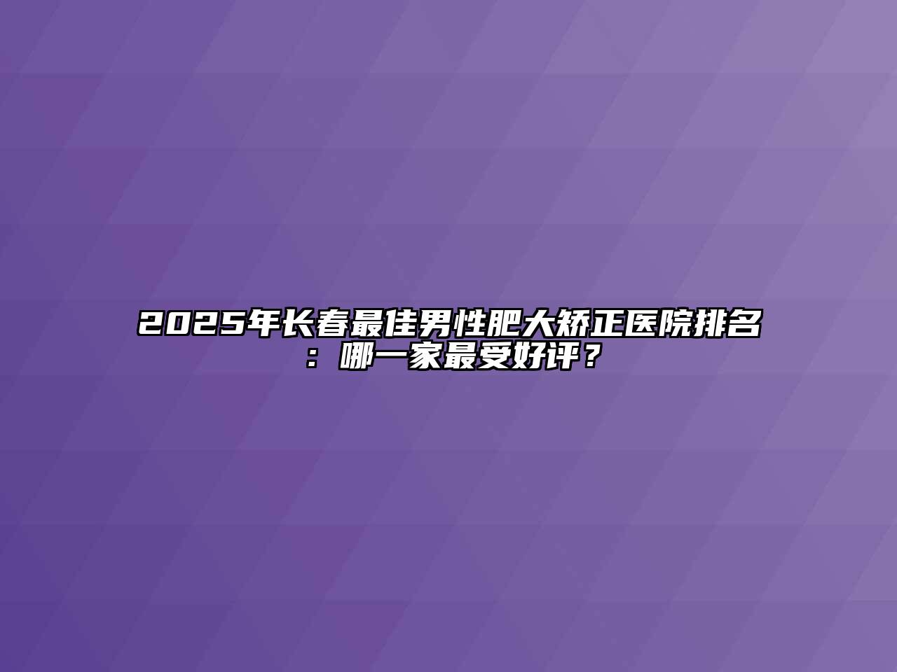 2025年长春最佳男性肥大矫正医院排名：哪一家最受好评？