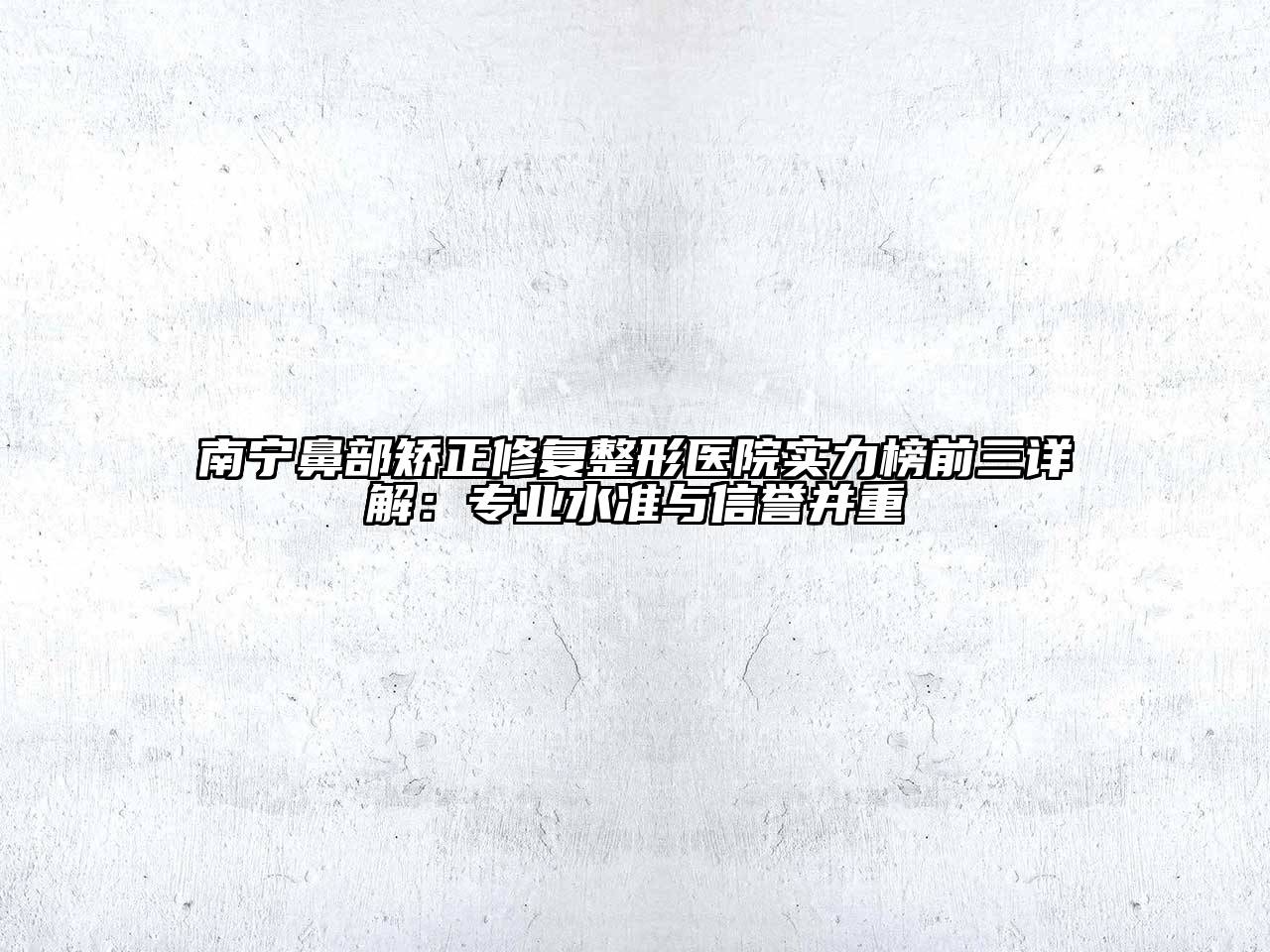 南宁鼻部矫正修复整形医院实力榜前三详解：专业水准与信誉并重