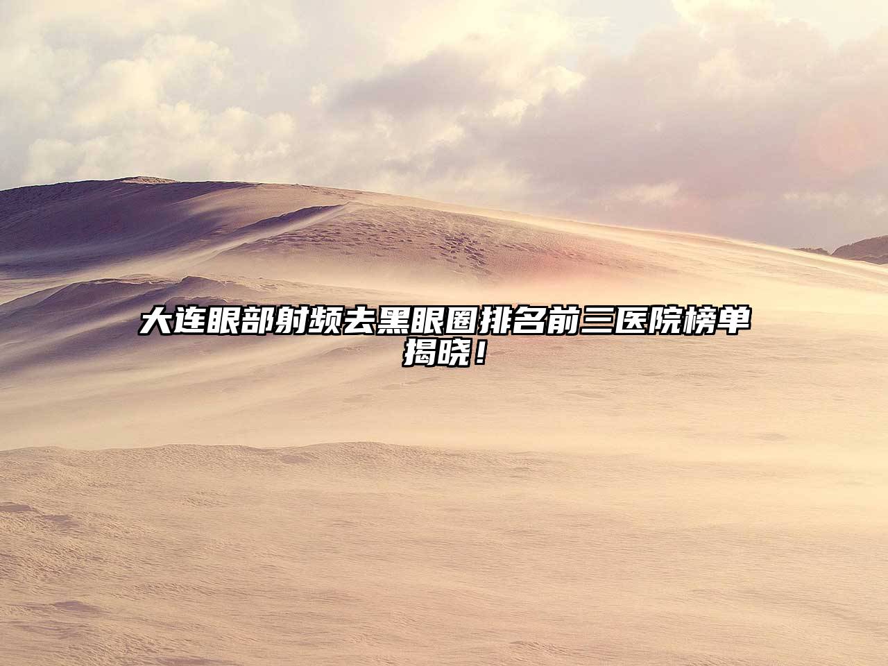 大连眼部射频去黑眼圈排名前三医院榜单揭晓！