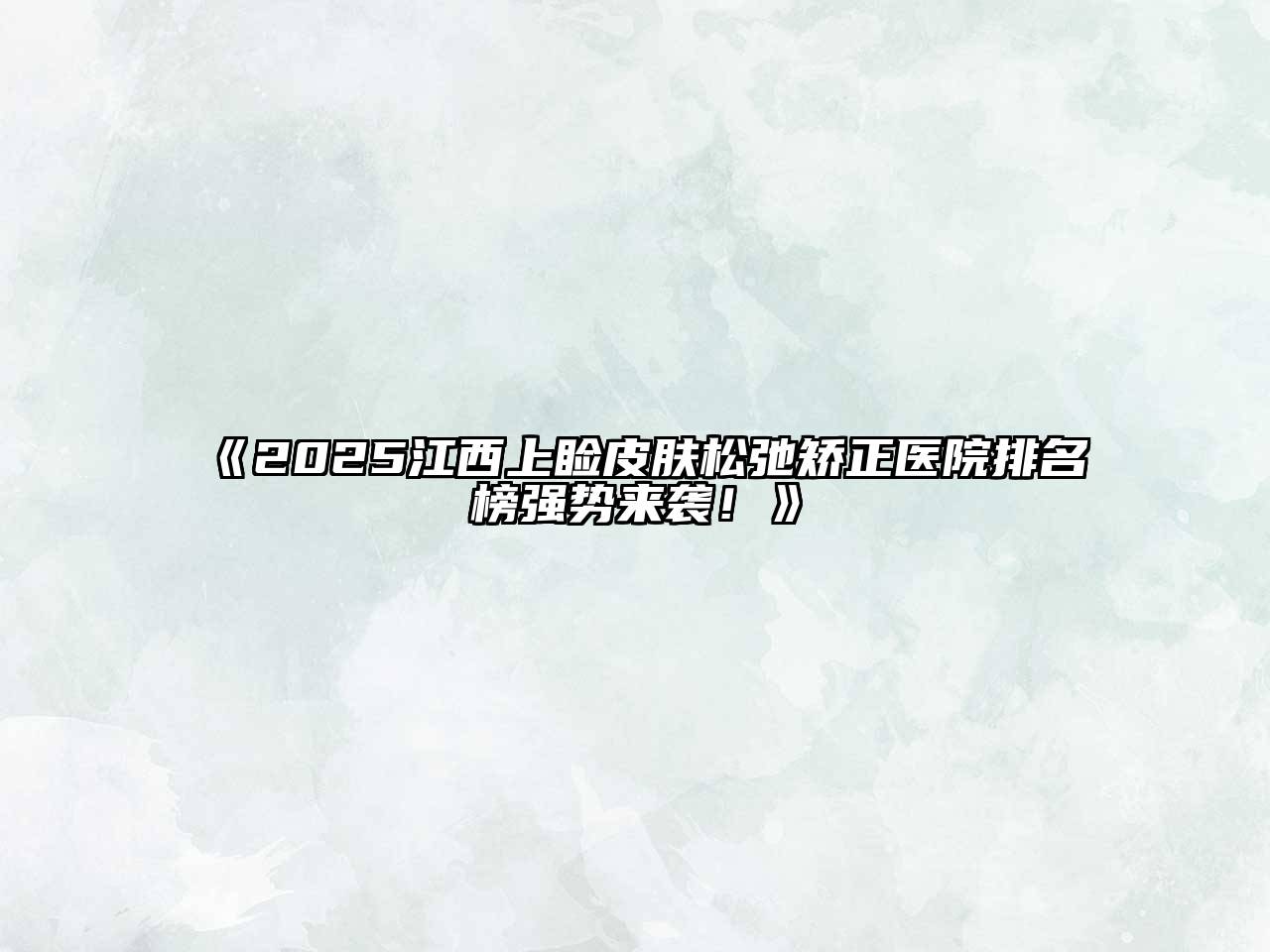 2025江西上睑皮肤松弛矫正医院排名榜强势来袭！