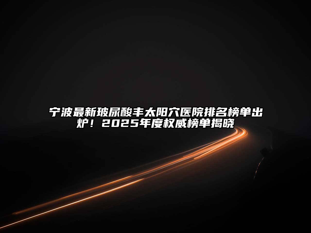 宁波最新玻尿酸丰太阳穴医院排名榜单出炉！2025年度权威榜单揭晓