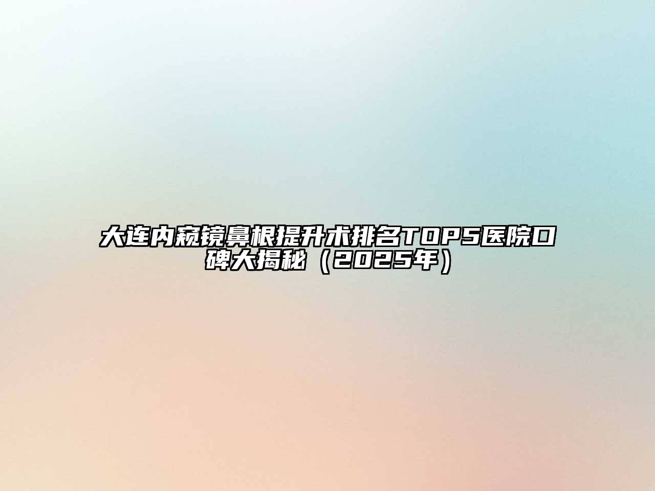 大连内窥镜鼻根提升术排名TOP5医院口碑大揭秘（2025年）