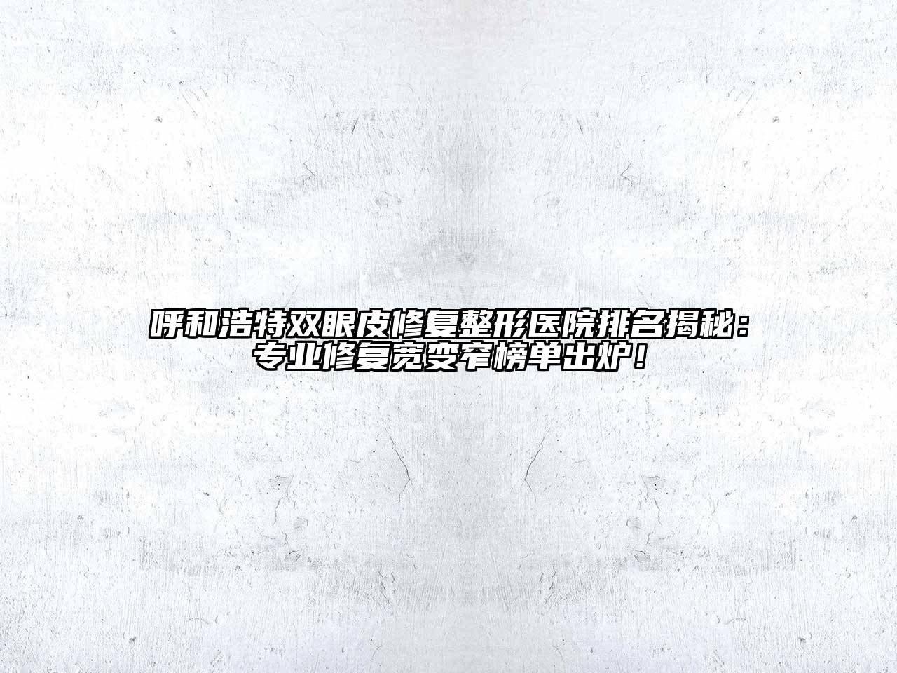 呼和浩特双眼皮修复整形医院排名揭秘：专业修复宽变窄榜单出炉！