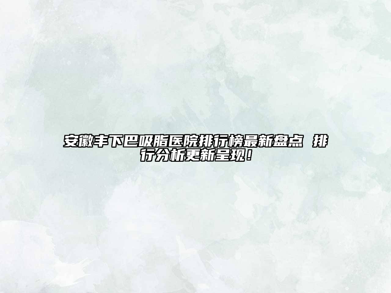 安徽丰下巴吸脂医院排行榜最新盘点 排行分析更新呈现！