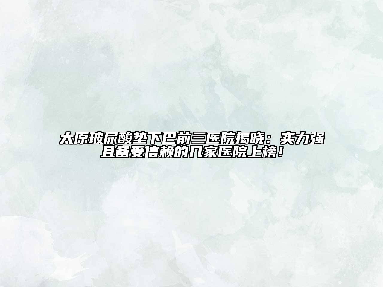 太原玻尿酸垫下巴前三医院揭晓：实力强且备受信赖的几家医院上榜！