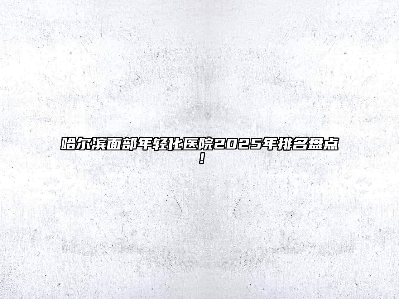 哈尔滨面部年轻化医院2025年排名盘点！