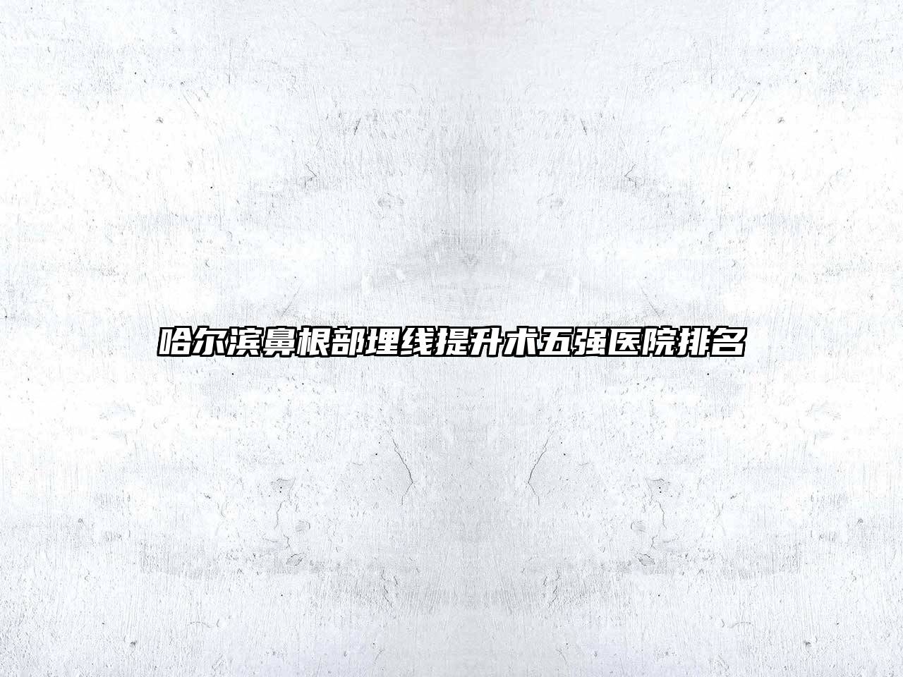 哈尔滨鼻根部埋线提升术五强医院排名