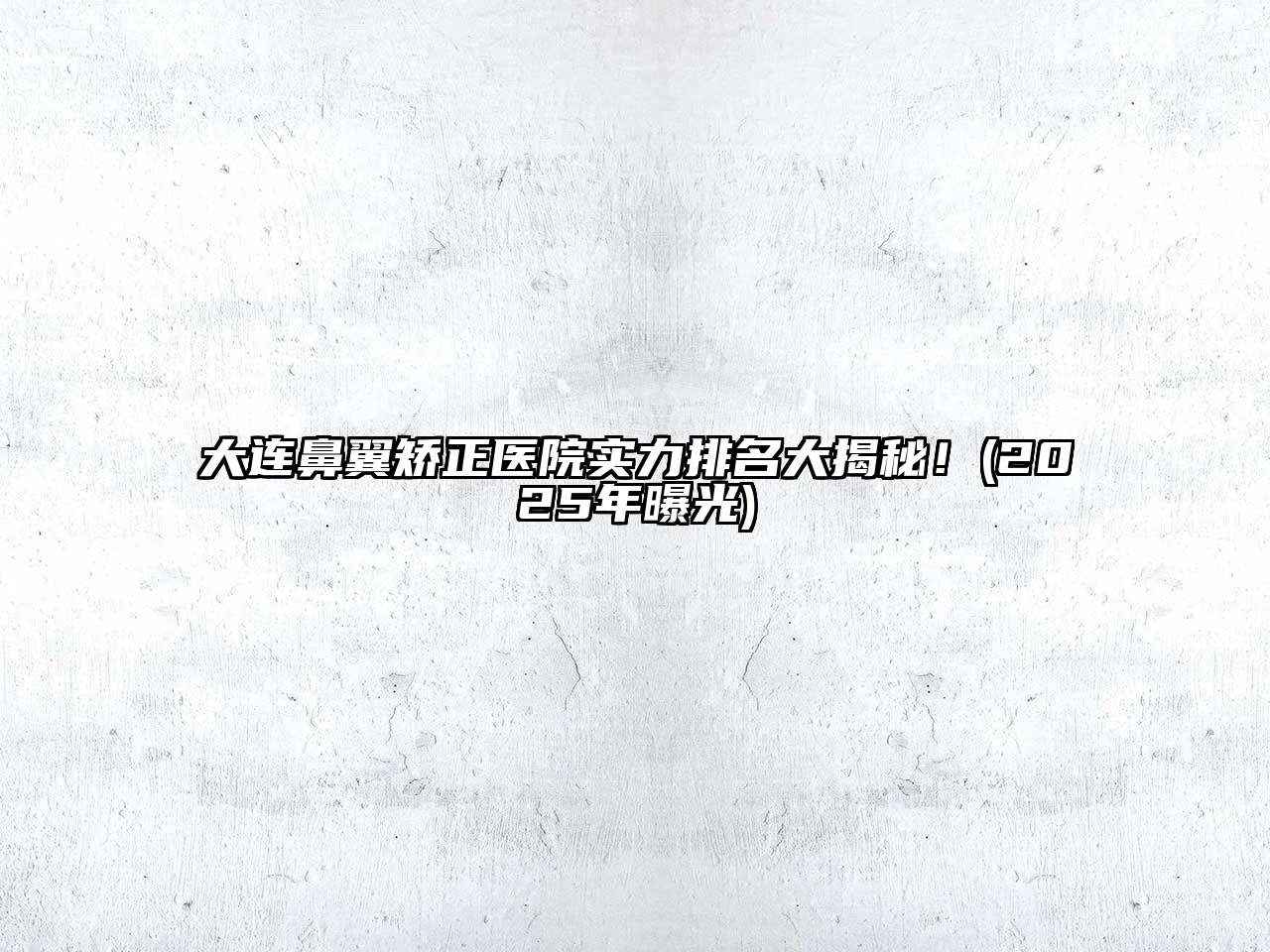 大连鼻翼矫正医院实力排名大揭秘！(2025年曝光)