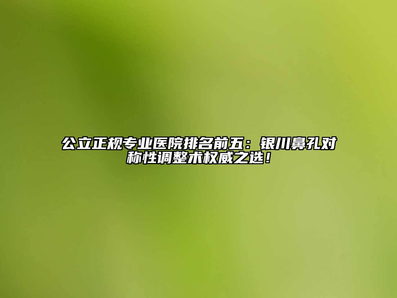 公立正规专业医院排名前五：银川鼻孔对称性调整术权威之选！