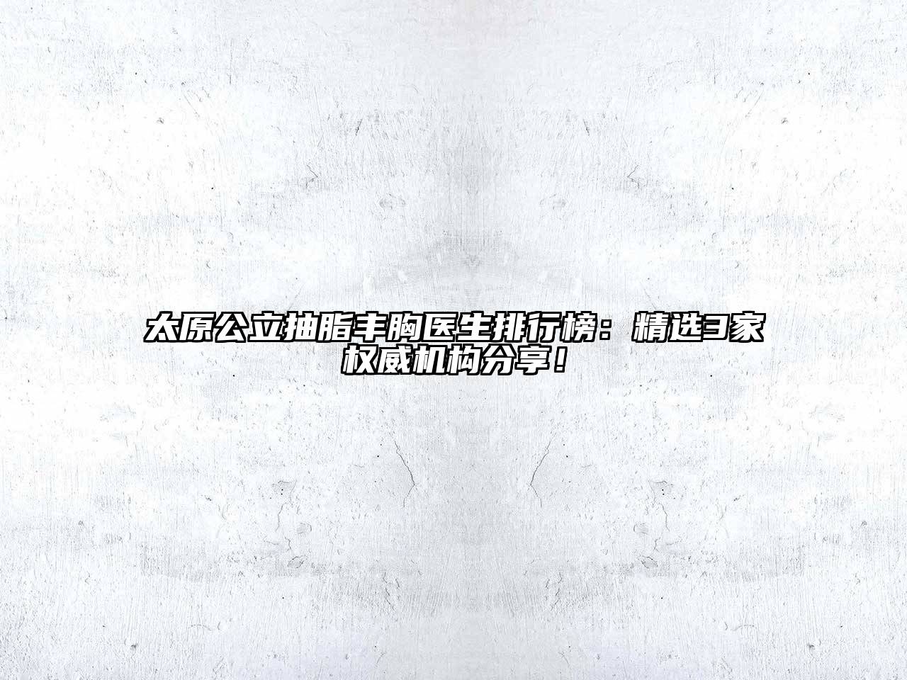 太原公立抽脂丰胸医生排行榜：精选3家权威机构分享！