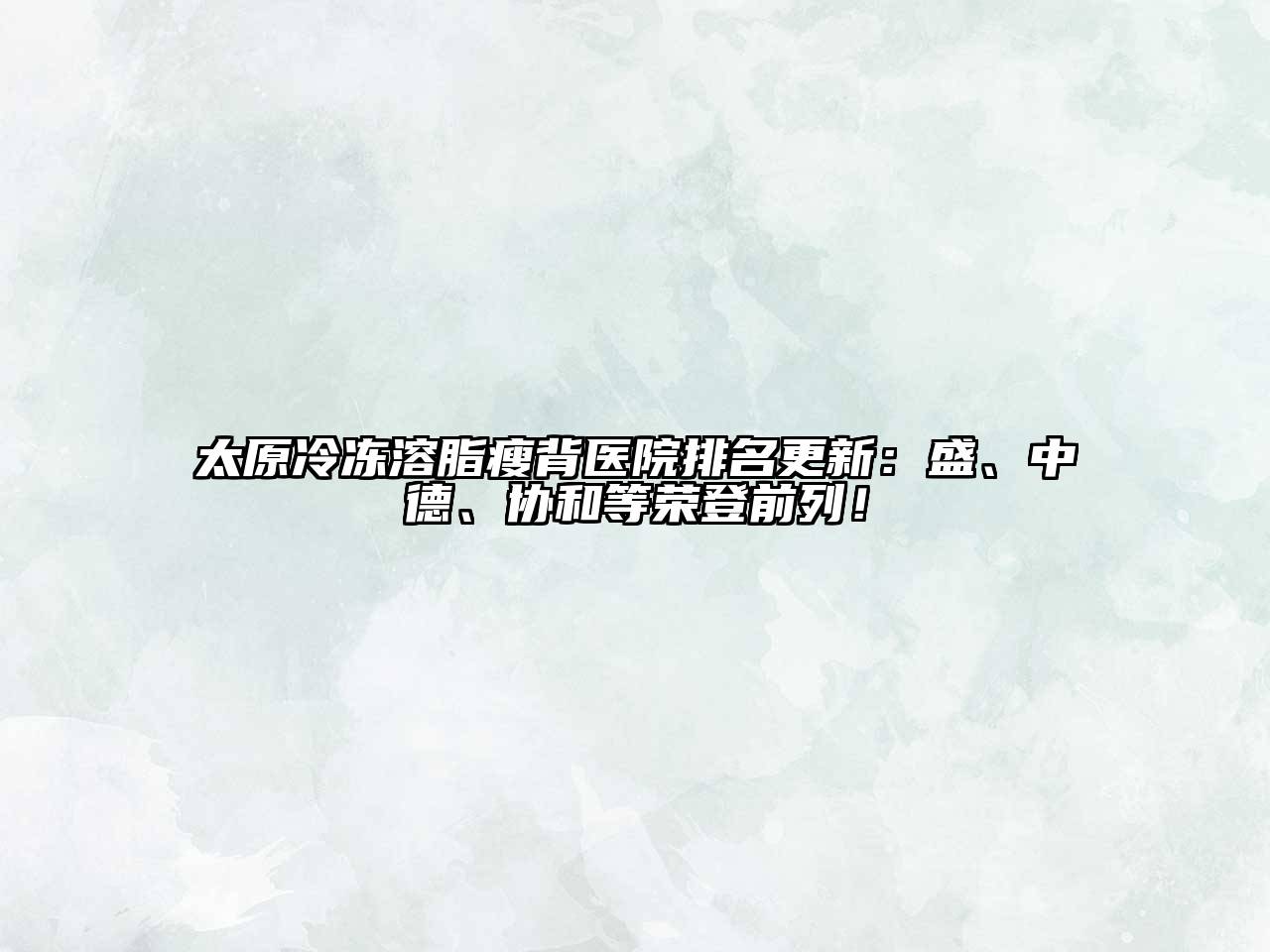 太原冷冻溶脂瘦背医院排名更新：盛、中德、协和等荣登前列！