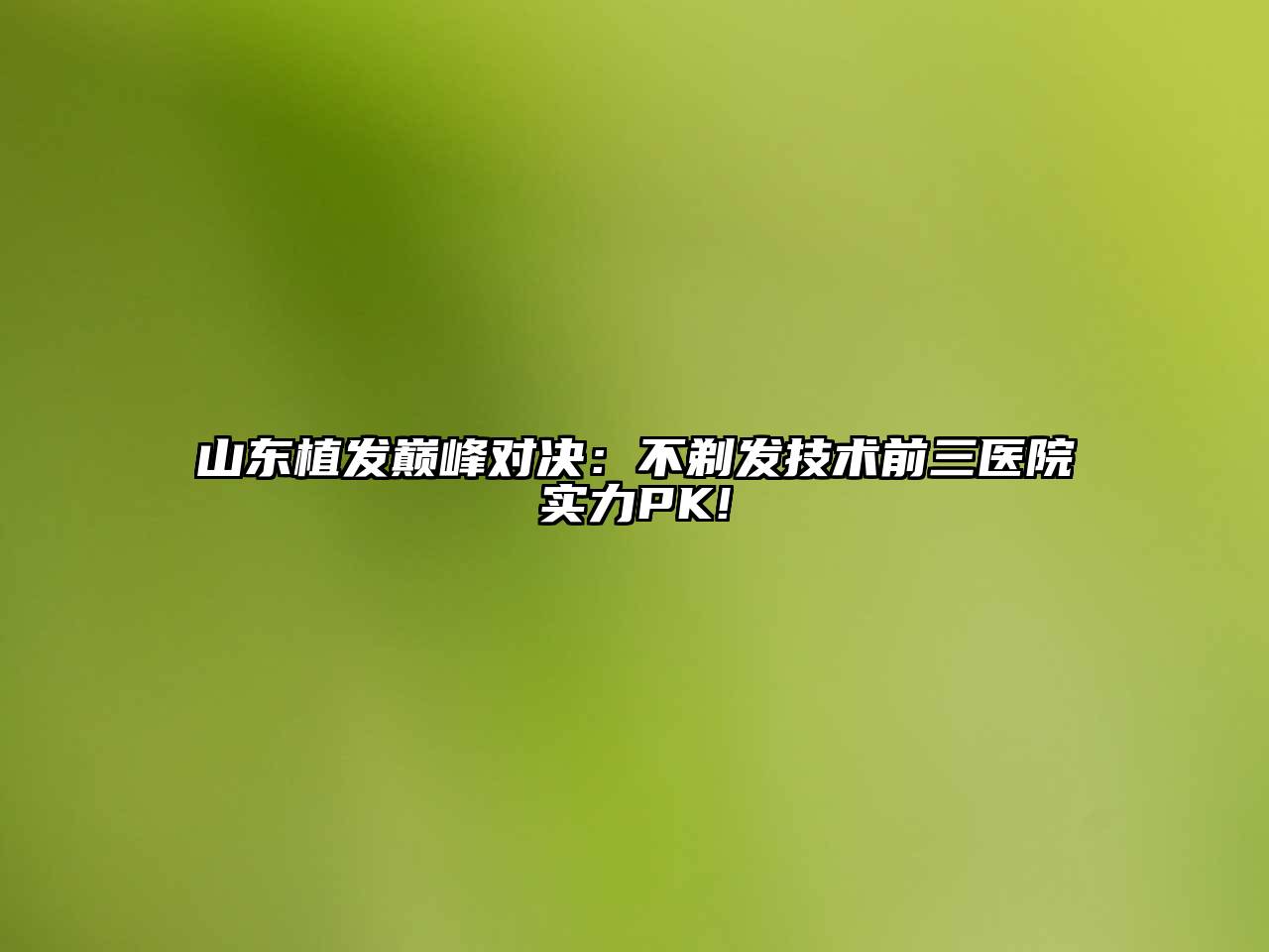 山东植发巅峰对决：不剃发技术前三医院实力PK!