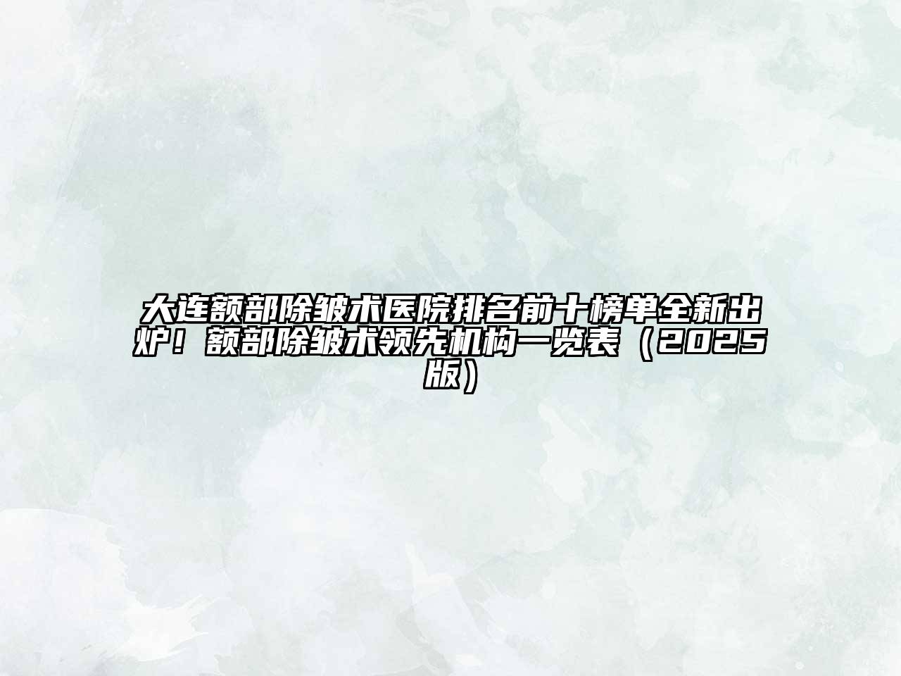 大连额部除皱术医院排名前十榜单全新出炉！额部除皱术领先机构一览表2025年