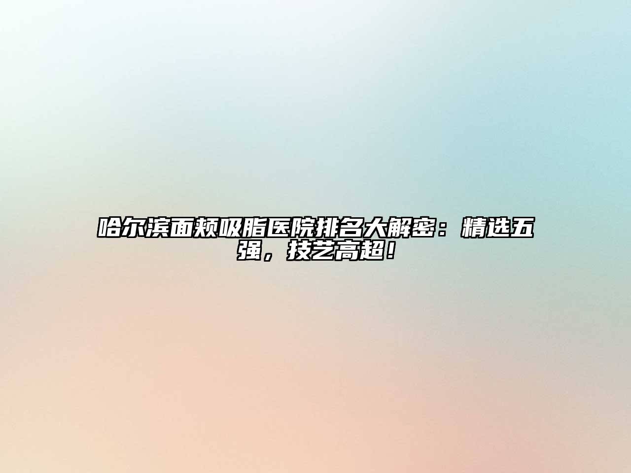 哈尔滨面颊吸脂医院排名大解密：精选五强，技艺高超！