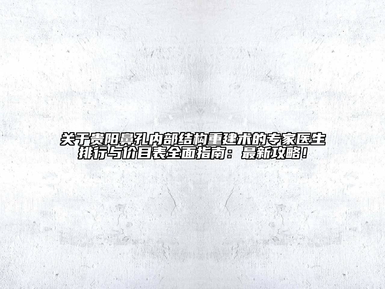 贵阳鼻孔内部结构重建术的专家医生排行与价目表全面指南：最新攻略！