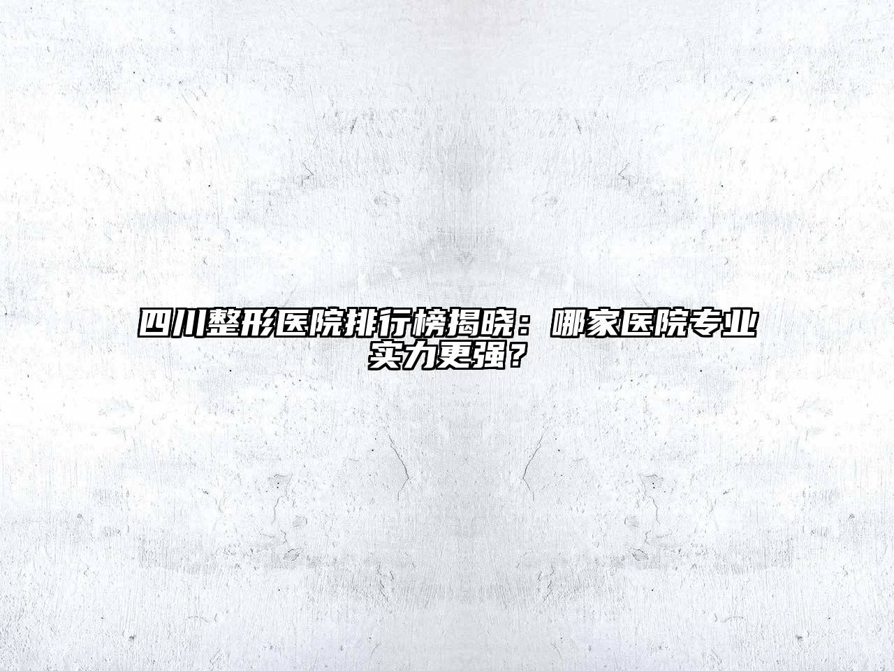 四川整形医院排行榜揭晓：哪家医院专业实力更强？