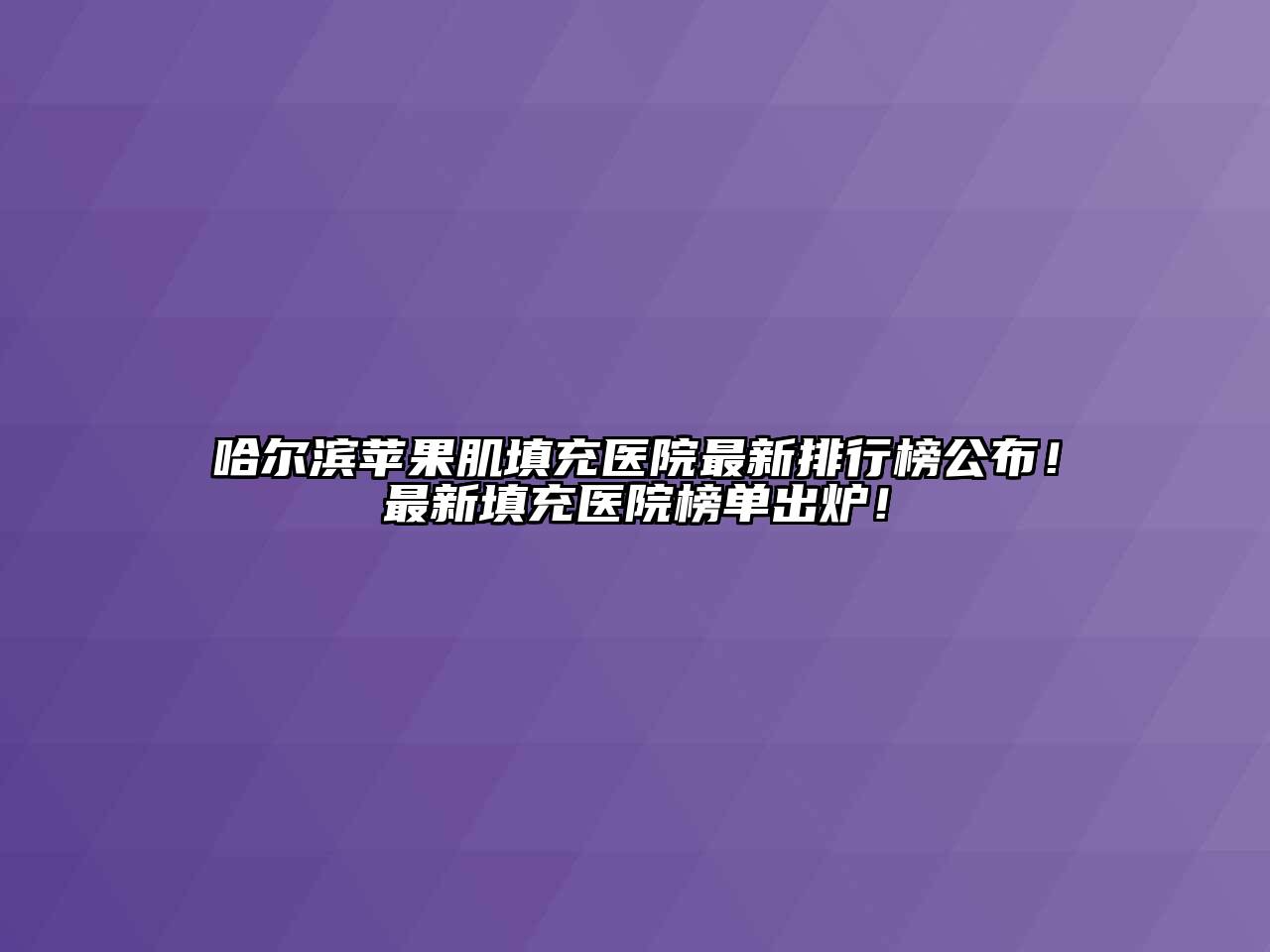 哈尔滨苹果肌填充医院最新排行榜公布！最新填充医院榜单出炉！