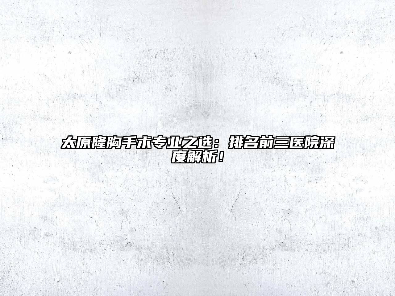 太原隆胸手术专业之选：排名前三医院深度解析！