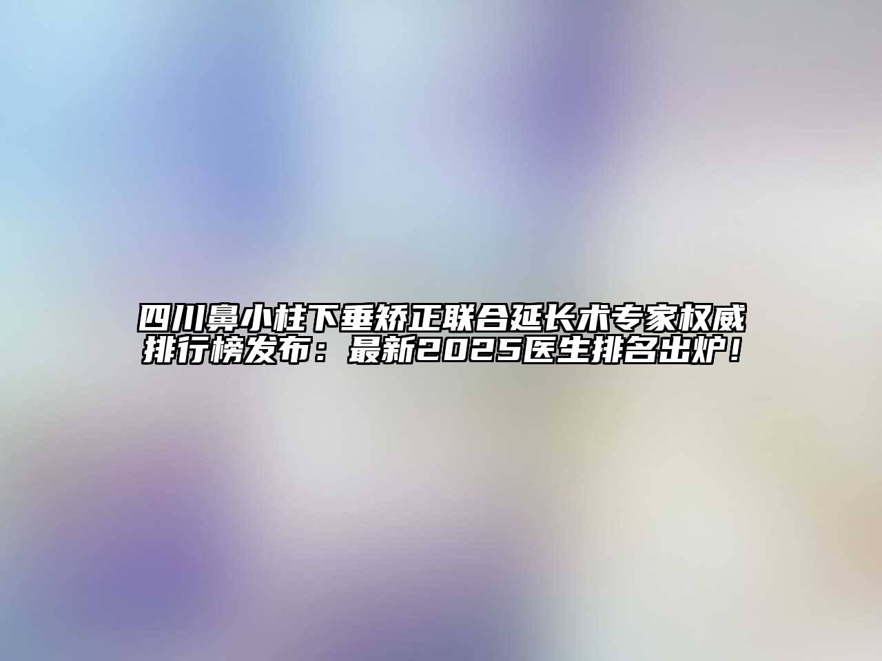四川鼻小柱下垂矫正联合延长术专家权威排行榜发布：最新2025医生排名出炉！