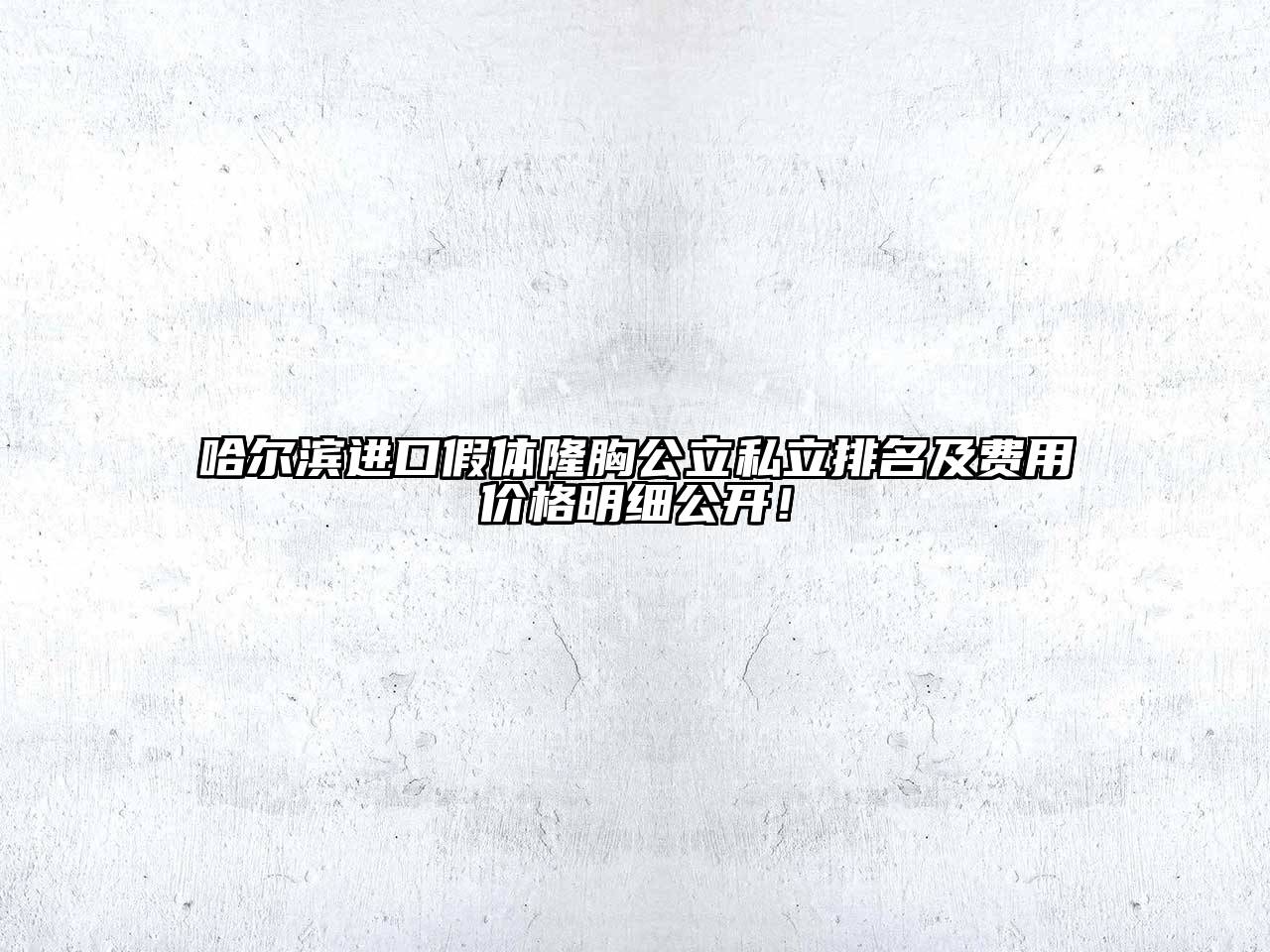 哈尔滨进口假体隆胸公立私立排名及费用价格明细公开！