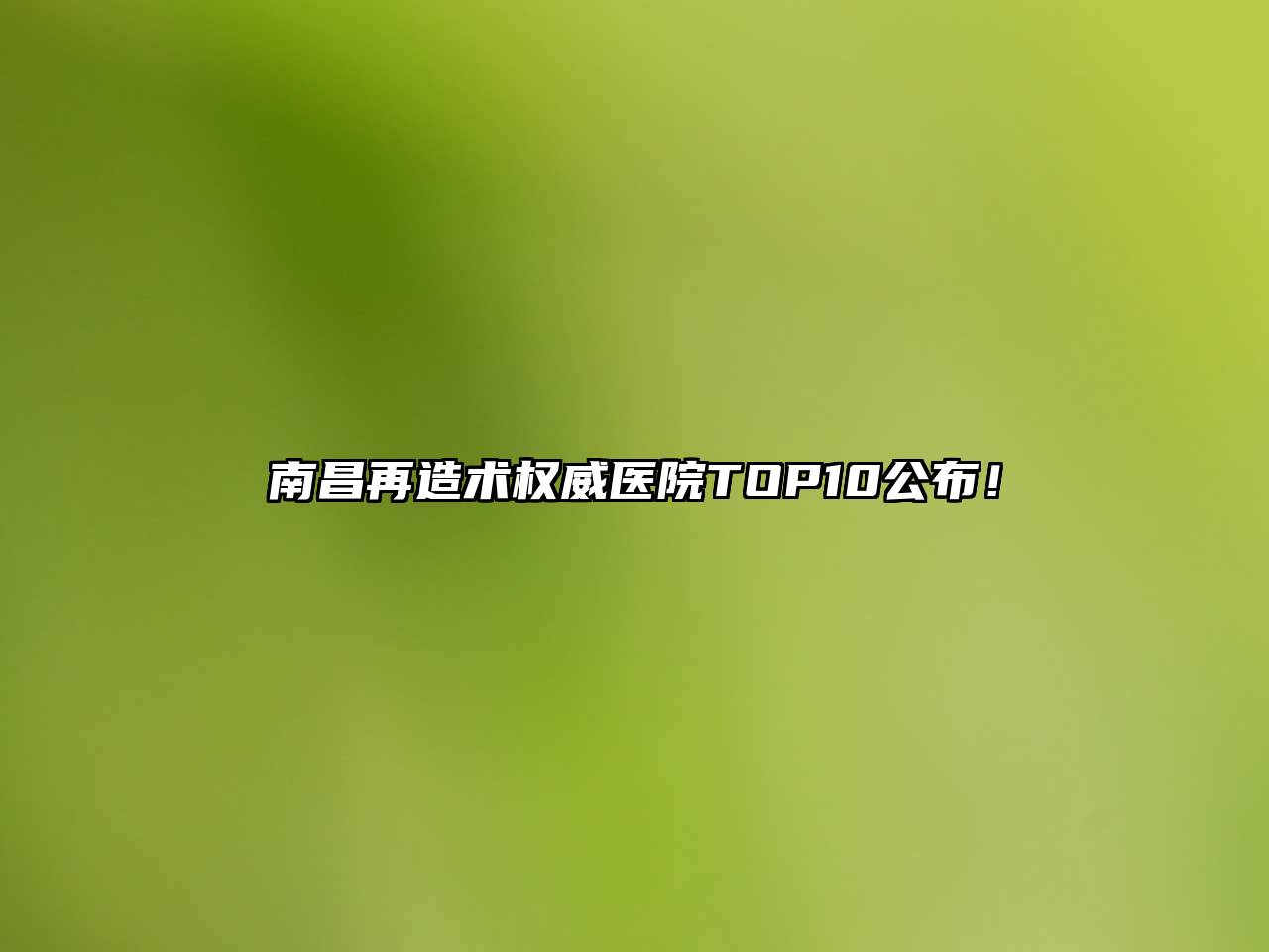南昌再造术权威医院TOP10公布！