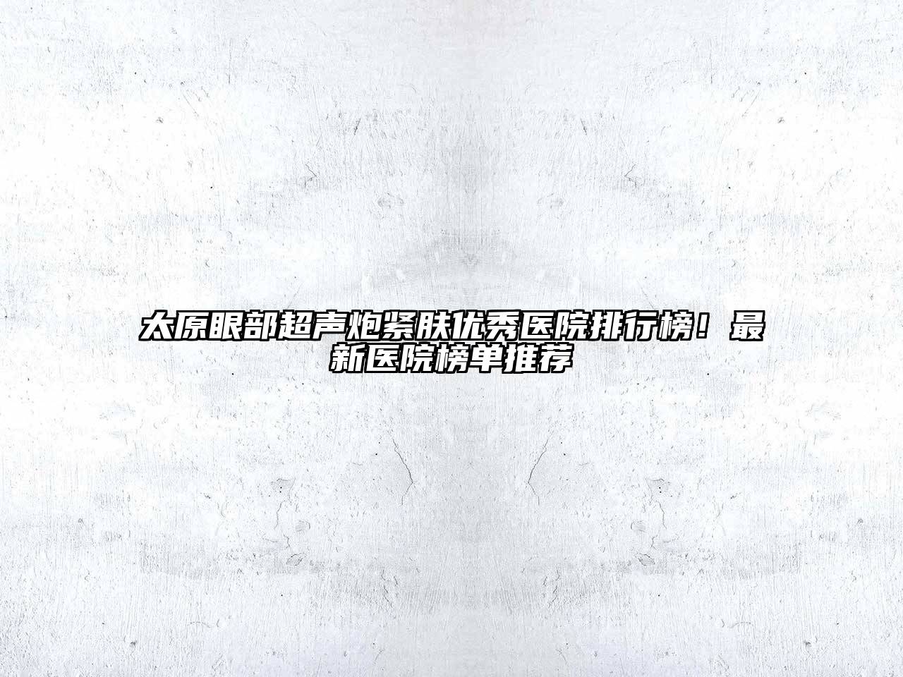 太原眼部超声炮紧肤优秀医院排行榜！最新医院榜单推荐