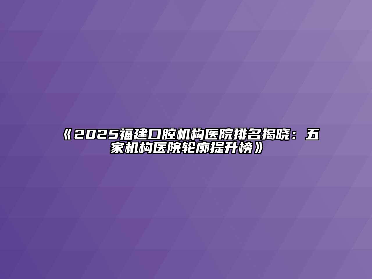 2025福建口腔机构医院排名揭晓：五家机构医院轮廓提升榜