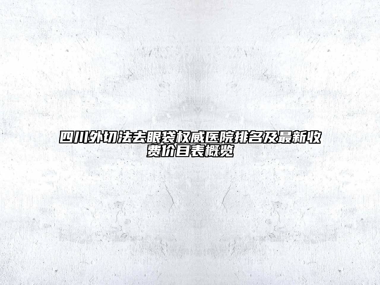 四川外切法去眼袋权威医院排名及最新收费价目表概览