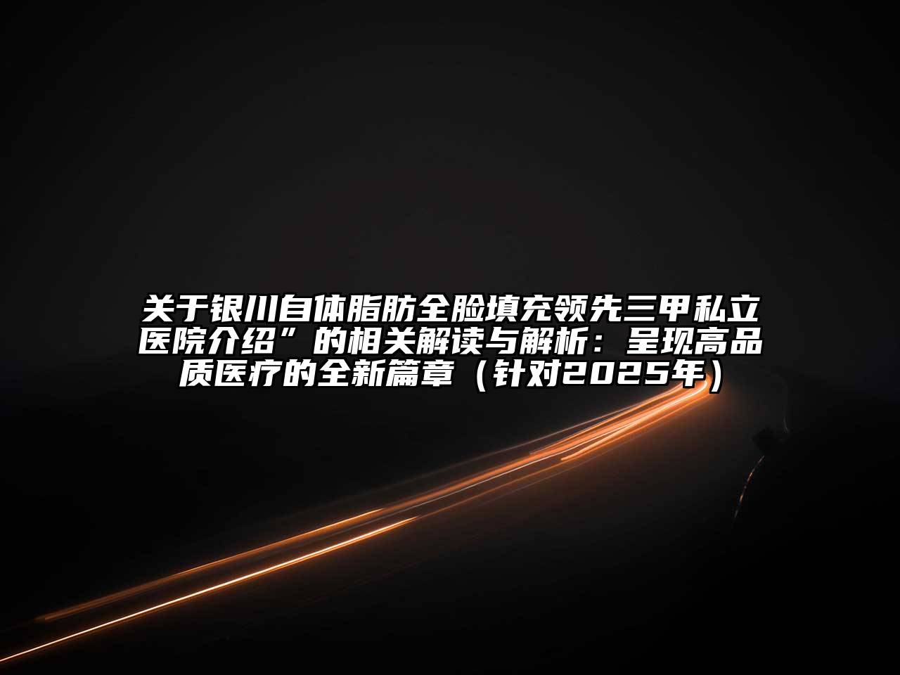 银川自体脂肪全脸填充领先三甲私立医院介绍”的相关解读与解析：呈现高品质医疗的全新篇章（针对2025年）