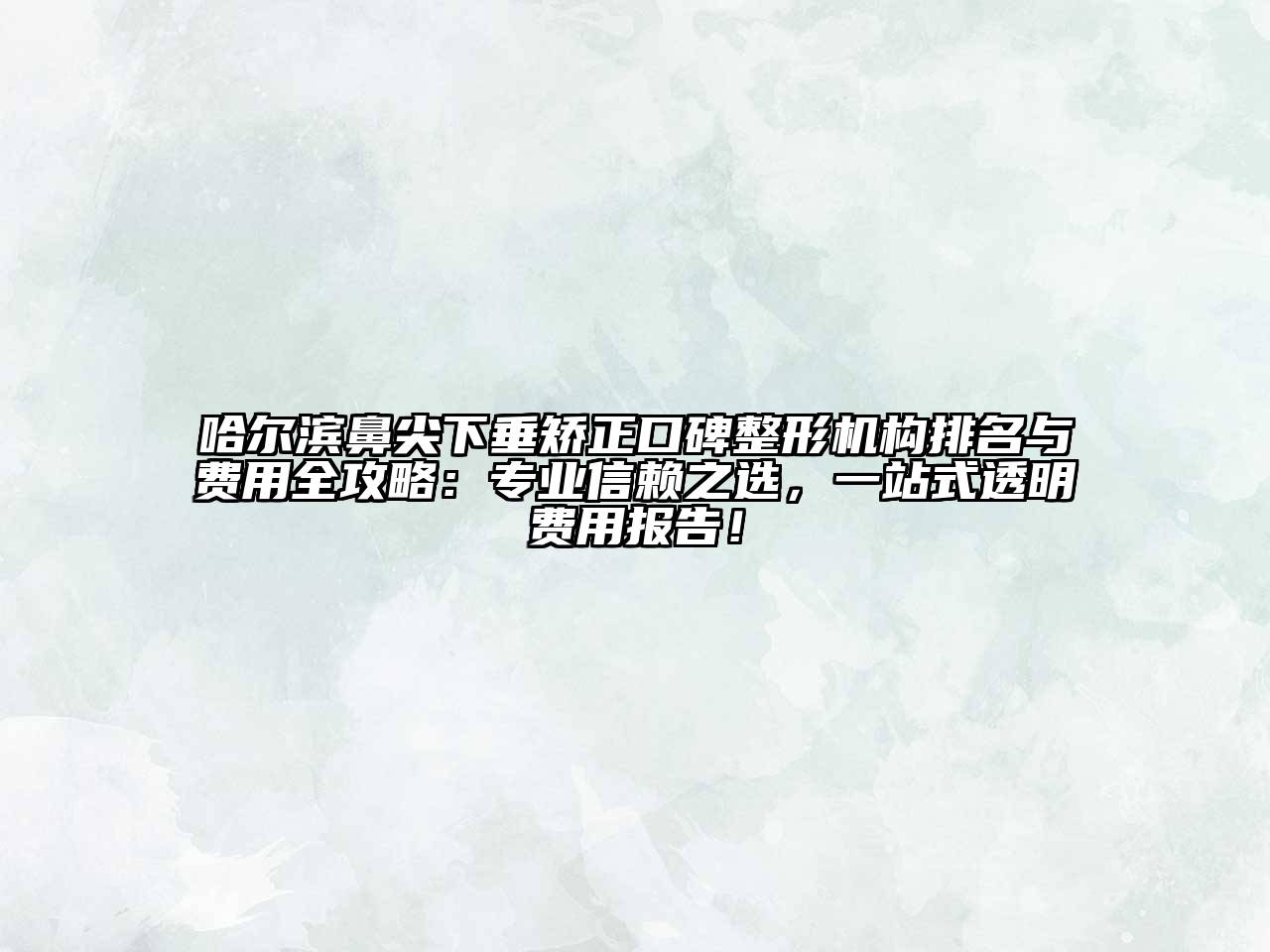哈尔滨鼻尖下垂矫正口碑整形机构排名与费用全攻略：专业信赖之选，一站式透明费用报告！