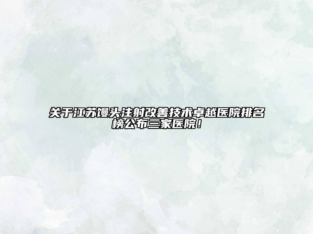 江苏馒头注射改善技术卓越医院排名榜公布三家医院！