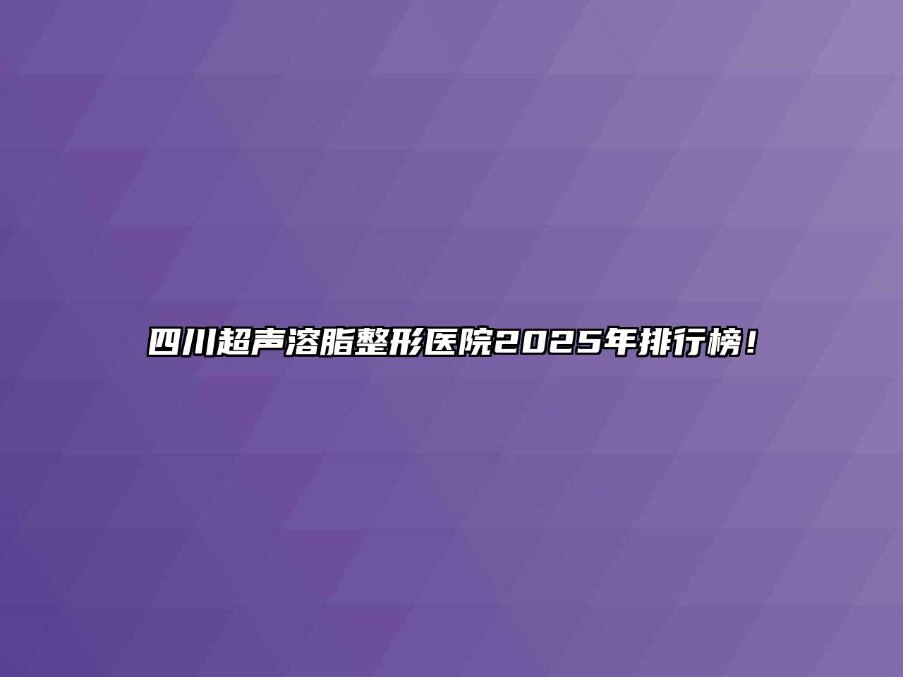 四川超声溶脂整形医院2025年排行榜！