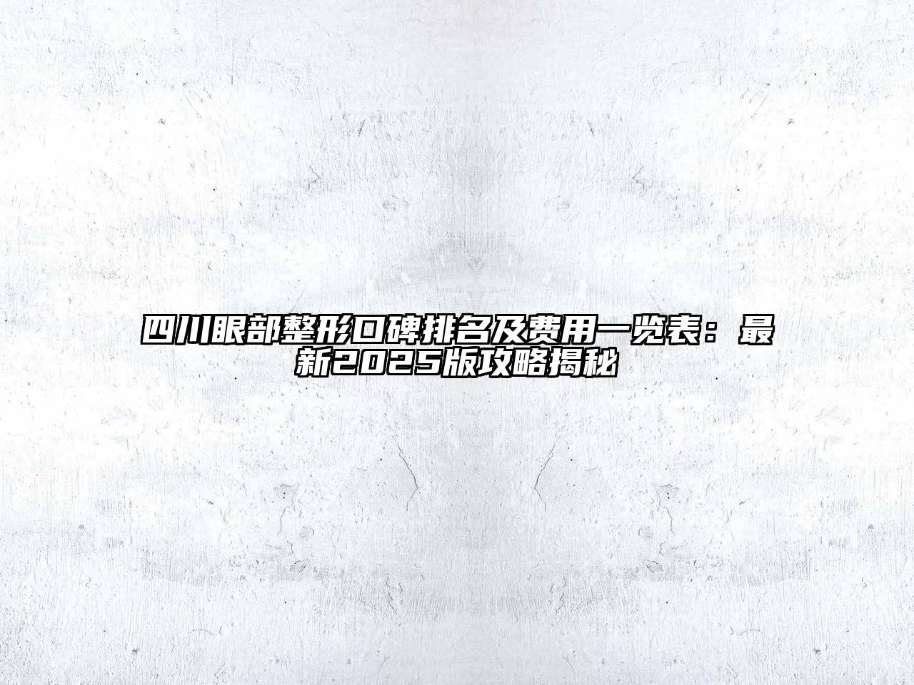 四川眼部整形口碑排名及费用一览表：最新2025版攻略揭秘