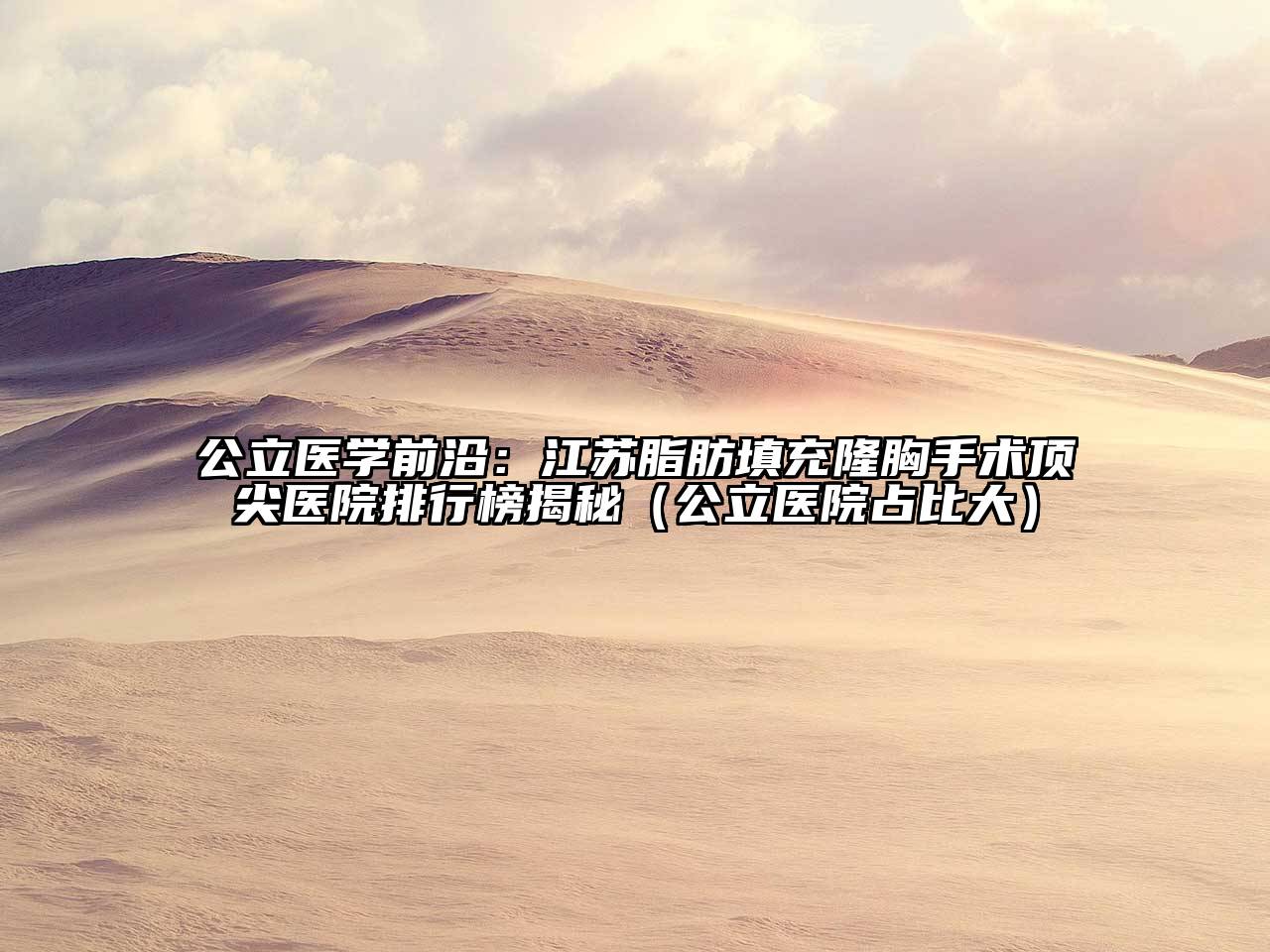 公立医学前沿：江苏脂肪填充隆胸手术顶尖医院排行榜揭秘（公立医院占比大）