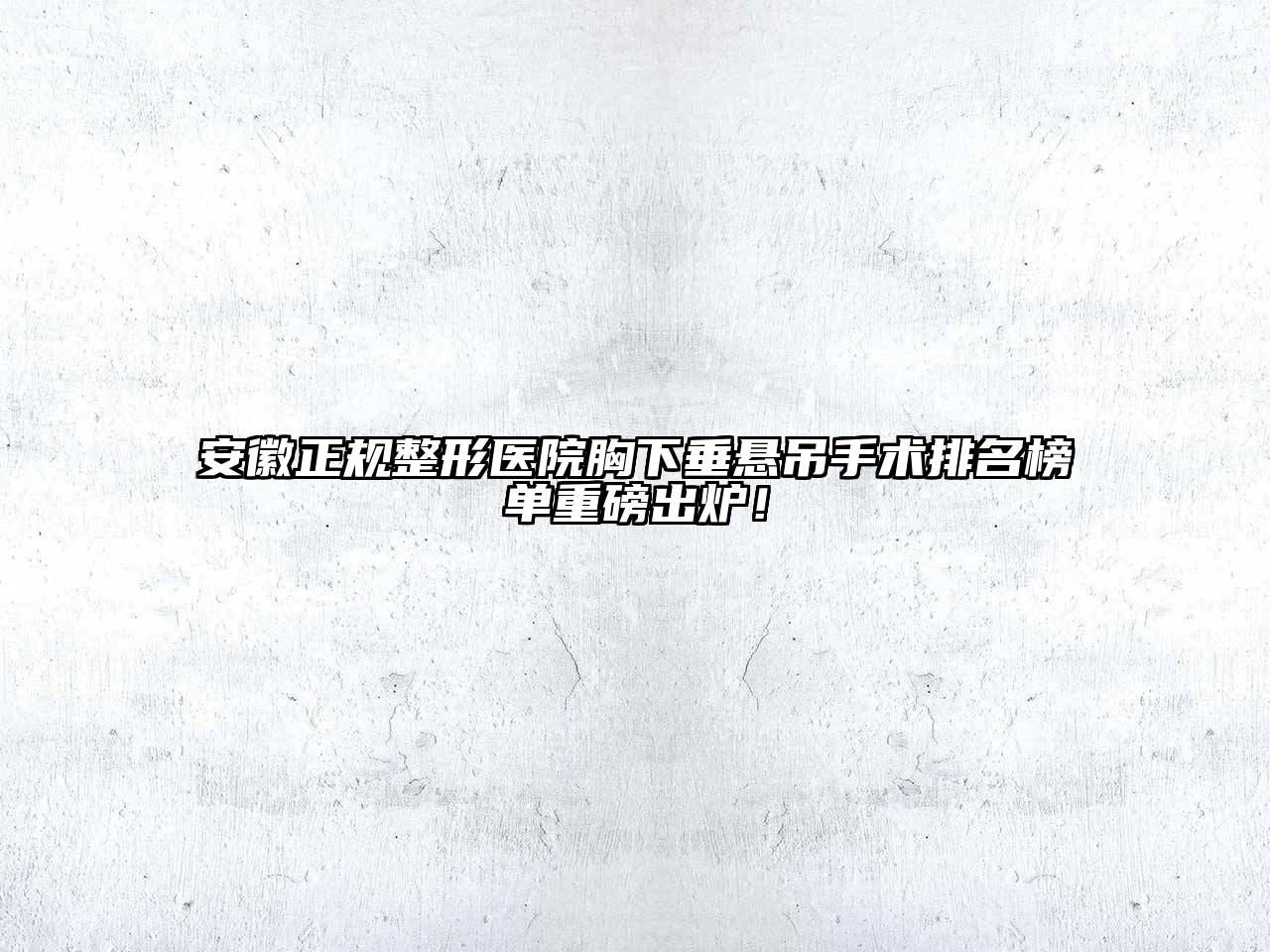 安徽正规整形医院胸下垂悬吊手术排名榜单重磅出炉！