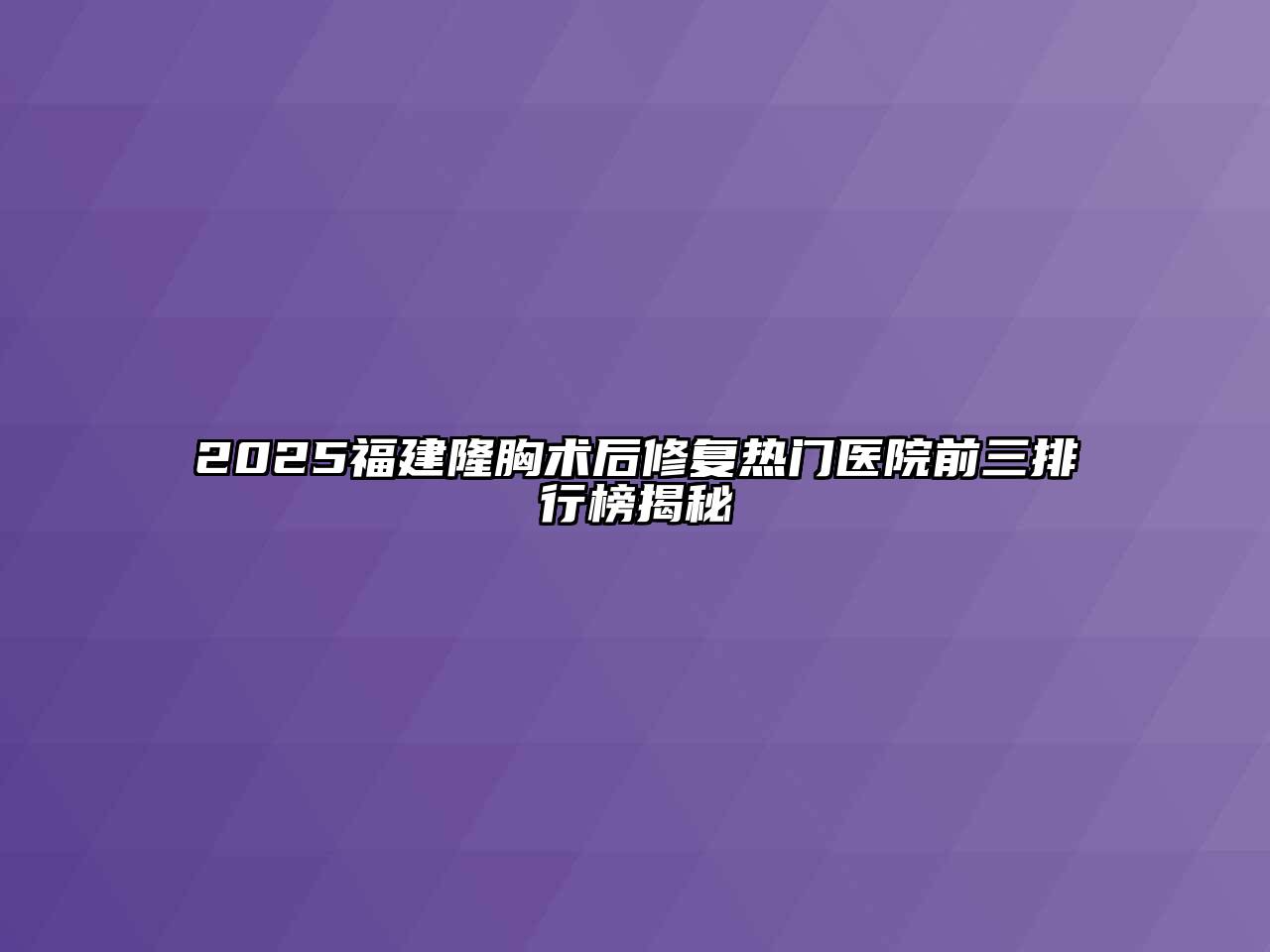 2025福建隆胸术后修复热门医院前三排行榜揭秘