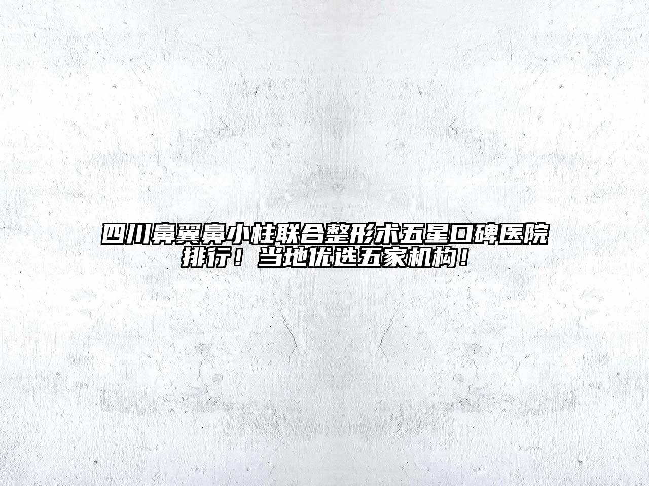 四川鼻翼鼻小柱联合整形术五星口碑医院排行！当地优选五家机构！