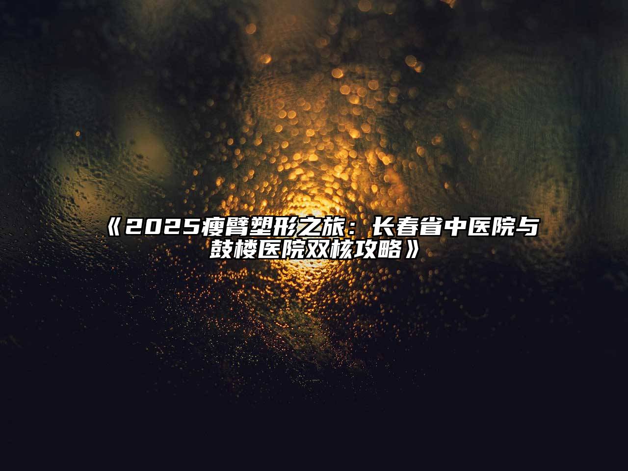 2025瘦臂塑形之旅：长春省中医院与鼓楼医院双核攻略