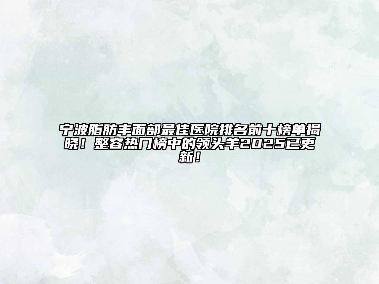 宁波脂肪丰面部最佳医院排名前十榜单揭晓！整容热门榜中的领头羊2025已更新！