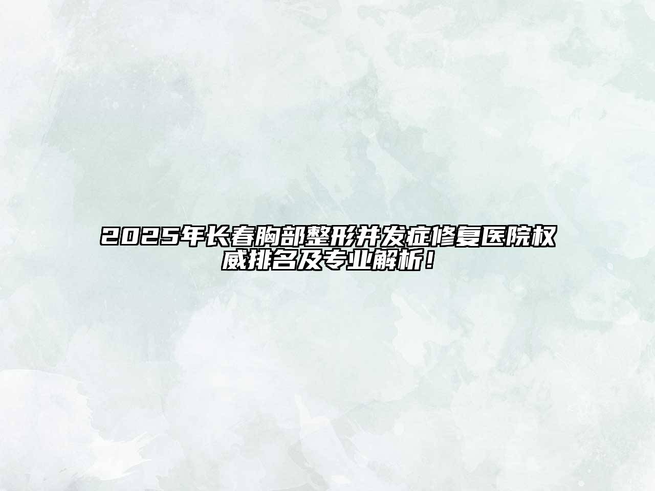 2025年长春胸部整形并发症修复医院权威排名及专业解析！