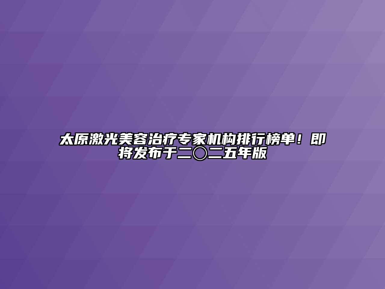 太原激光美容治疗专家机构排行榜单！即将发布于二〇二五年版