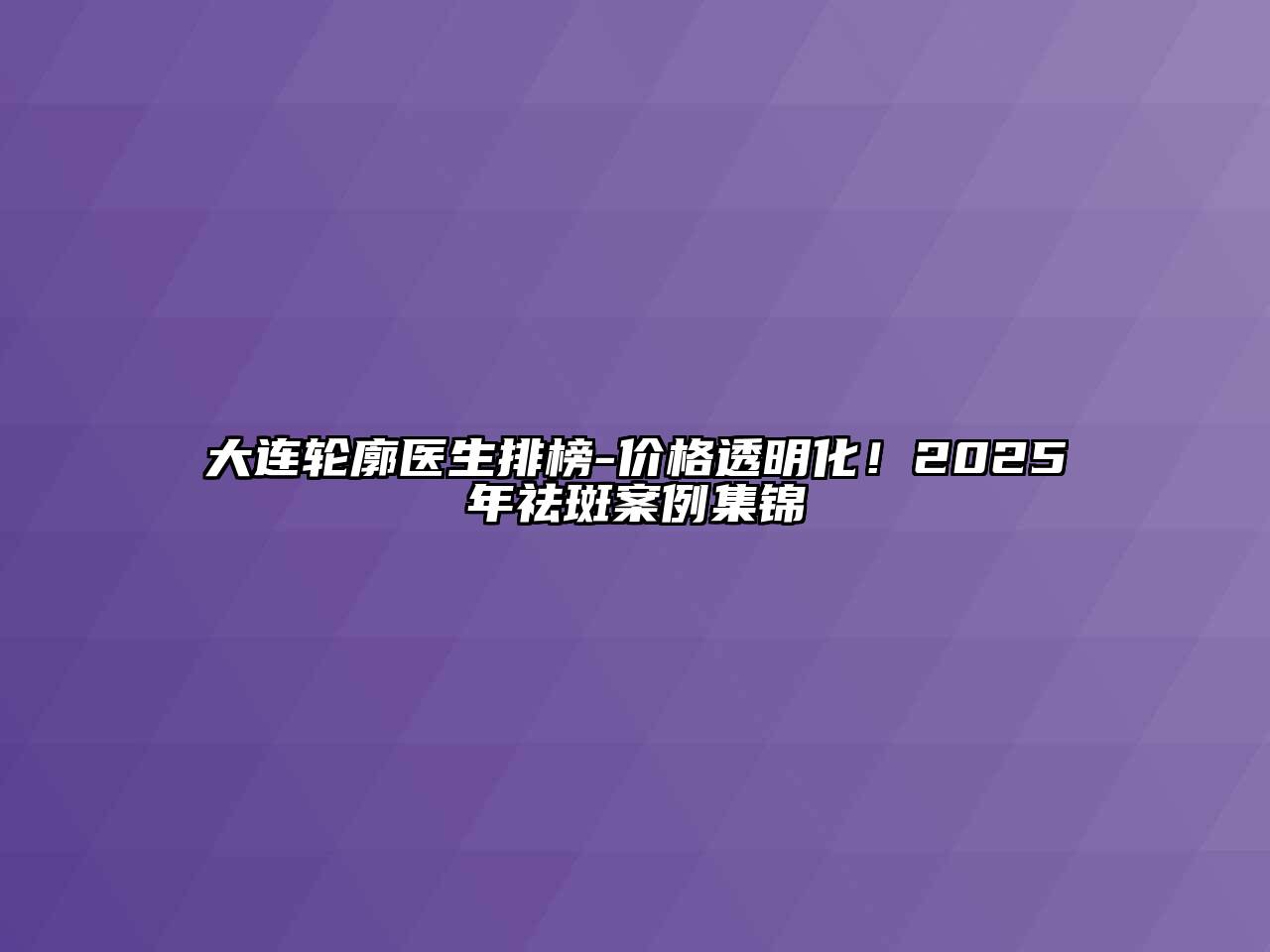 大连轮廓医生排榜-价格透明化！2025年祛斑案例集锦